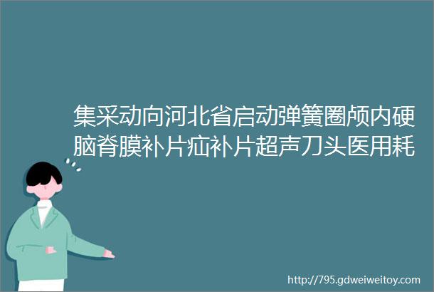 集采动向河北省启动弹簧圈颅内硬脑脊膜补片疝补片超声刀头医用耗材续约采购