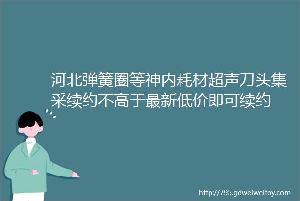 河北弹簧圈等神内耗材超声刀头集采续约不高于最新低价即可续约